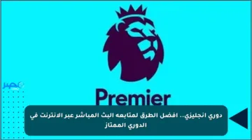 دوري إنجليزي.. أفضل الطرق لمتابعة البث المباشر عبر الإنترنت في الدوري الممتاز
